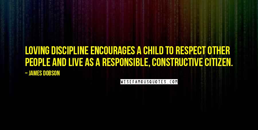 James Dobson Quotes: Loving discipline encourages a child to respect other people and live as a responsible, constructive citizen.