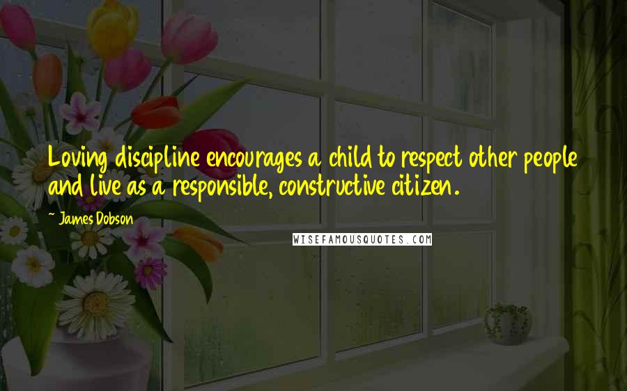 James Dobson Quotes: Loving discipline encourages a child to respect other people and live as a responsible, constructive citizen.