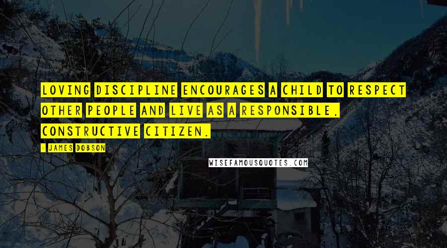 James Dobson Quotes: Loving discipline encourages a child to respect other people and live as a responsible, constructive citizen.