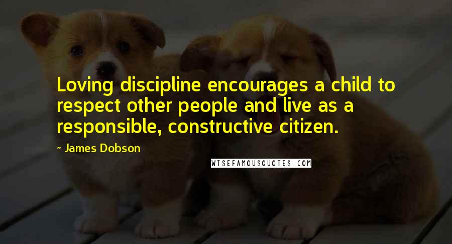 James Dobson Quotes: Loving discipline encourages a child to respect other people and live as a responsible, constructive citizen.