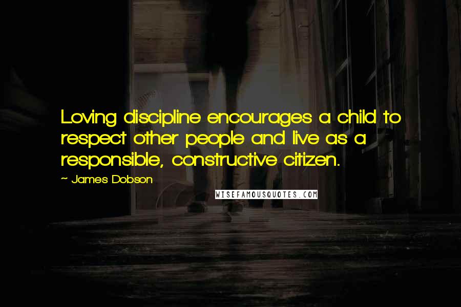 James Dobson Quotes: Loving discipline encourages a child to respect other people and live as a responsible, constructive citizen.