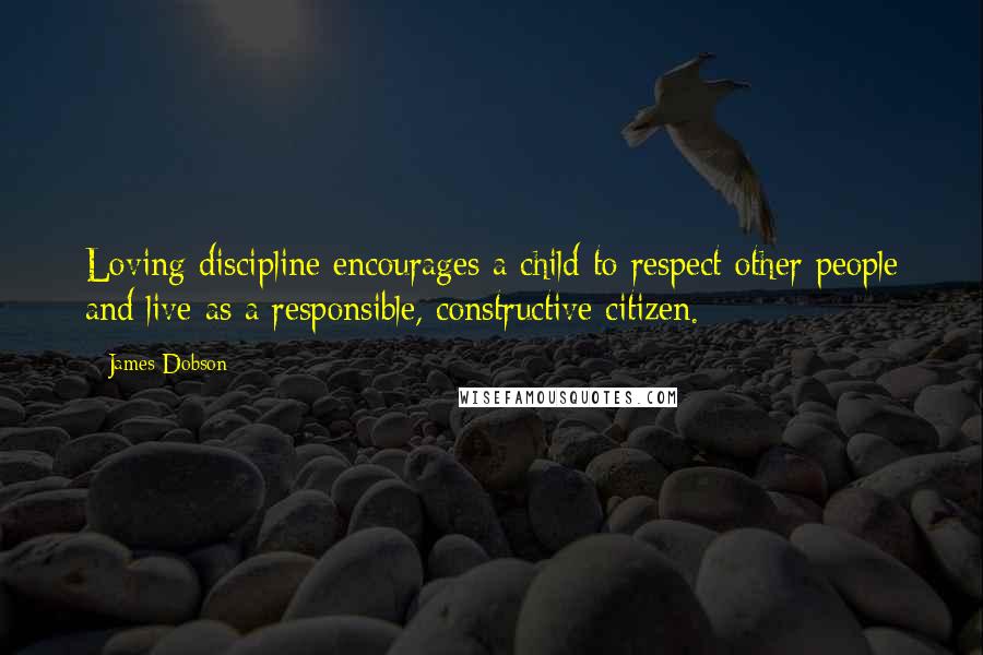 James Dobson Quotes: Loving discipline encourages a child to respect other people and live as a responsible, constructive citizen.