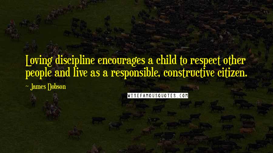 James Dobson Quotes: Loving discipline encourages a child to respect other people and live as a responsible, constructive citizen.