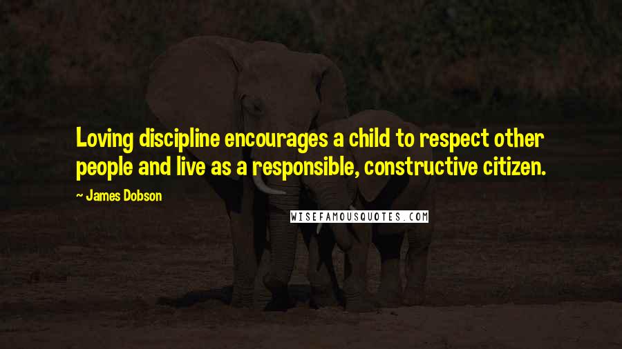 James Dobson Quotes: Loving discipline encourages a child to respect other people and live as a responsible, constructive citizen.