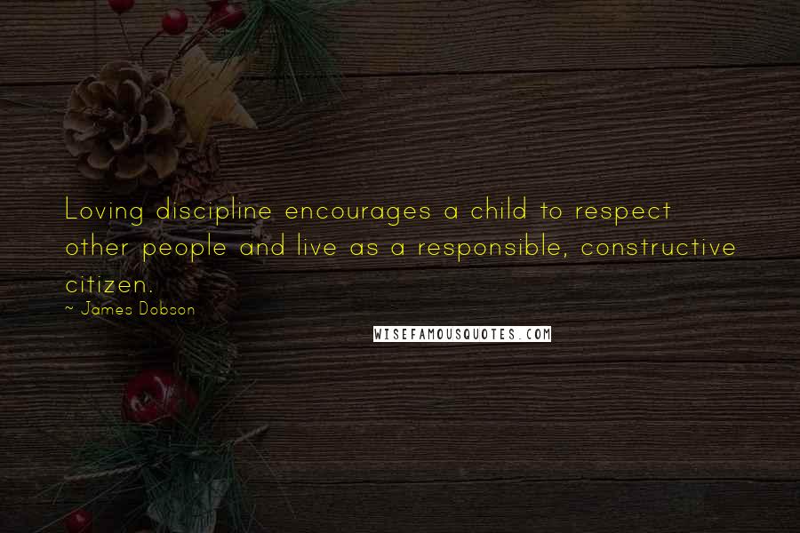 James Dobson Quotes: Loving discipline encourages a child to respect other people and live as a responsible, constructive citizen.