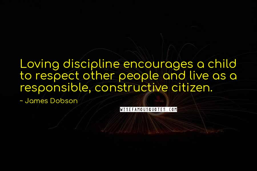 James Dobson Quotes: Loving discipline encourages a child to respect other people and live as a responsible, constructive citizen.