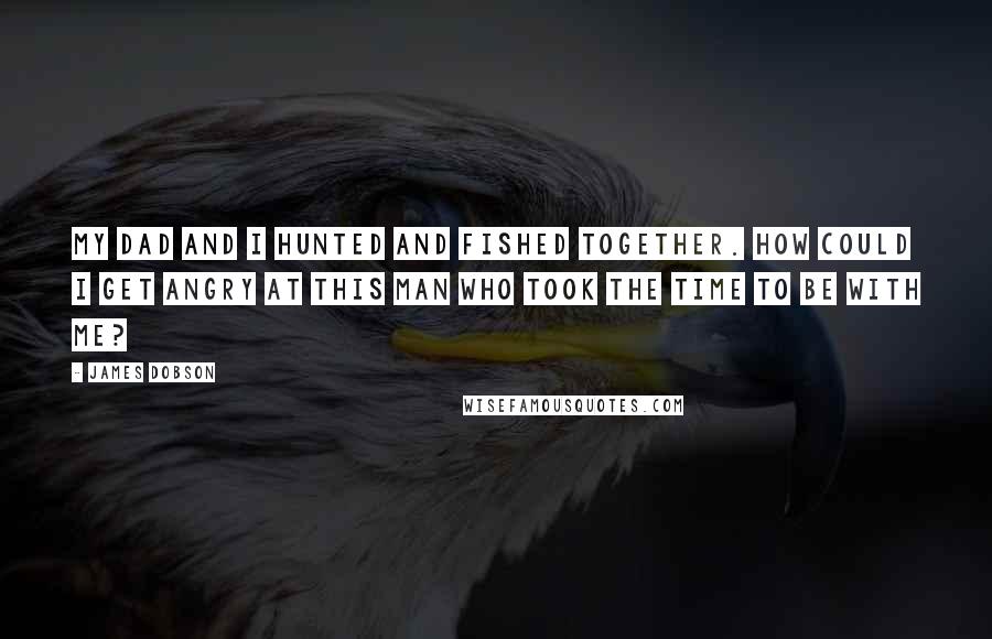 James Dobson Quotes: My dad and I hunted and fished together. How could I get angry at this man who took the time to be with me?