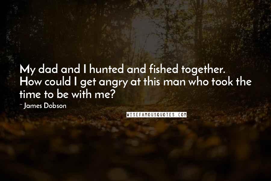 James Dobson Quotes: My dad and I hunted and fished together. How could I get angry at this man who took the time to be with me?
