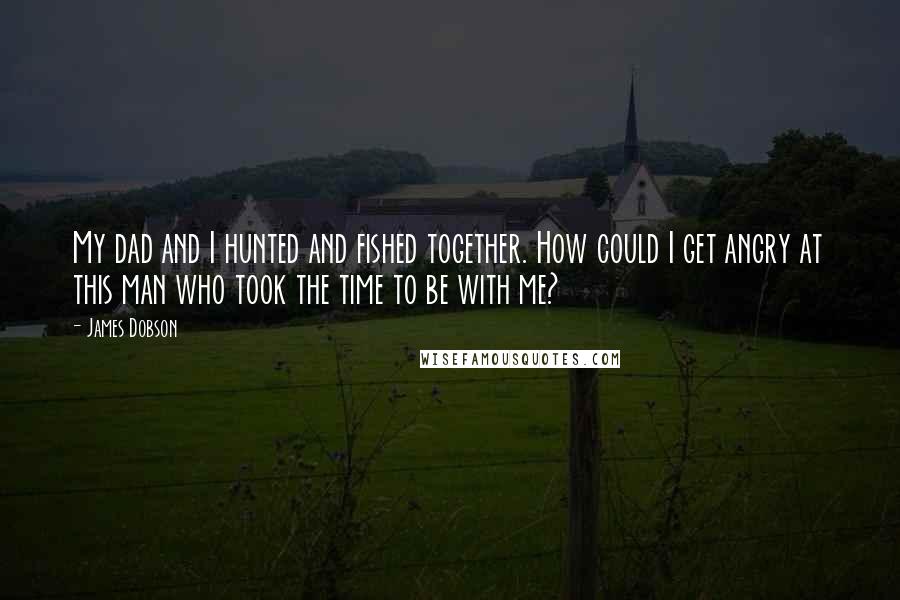 James Dobson Quotes: My dad and I hunted and fished together. How could I get angry at this man who took the time to be with me?