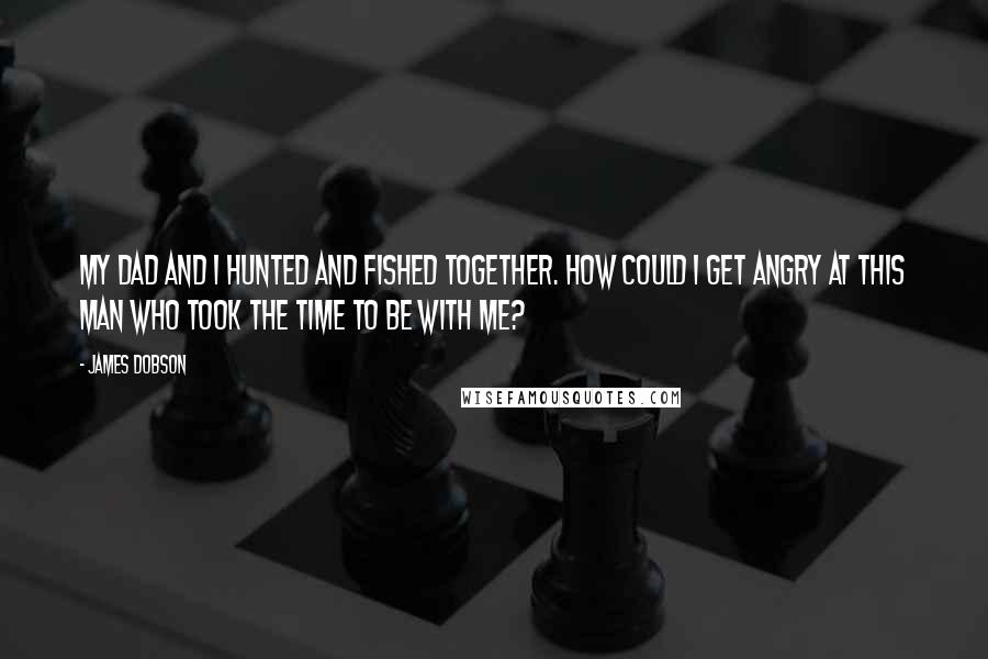 James Dobson Quotes: My dad and I hunted and fished together. How could I get angry at this man who took the time to be with me?