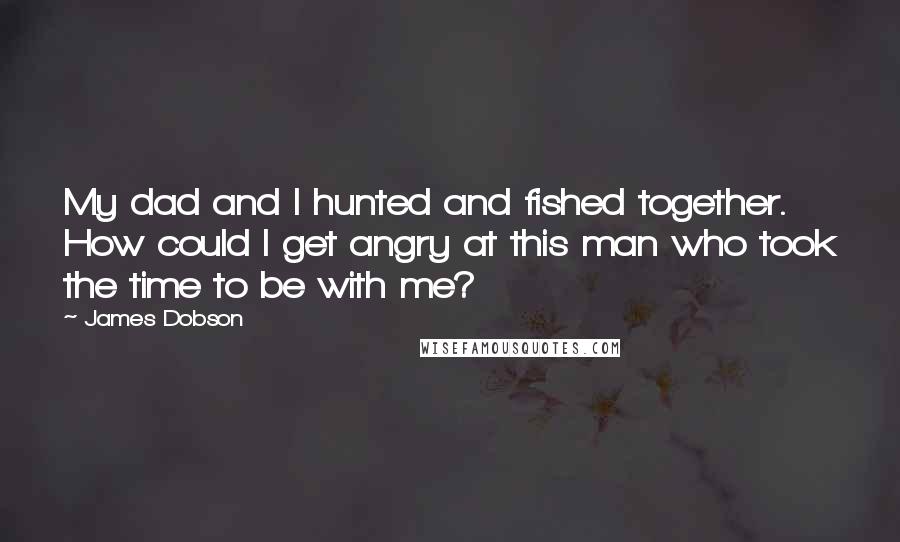 James Dobson Quotes: My dad and I hunted and fished together. How could I get angry at this man who took the time to be with me?