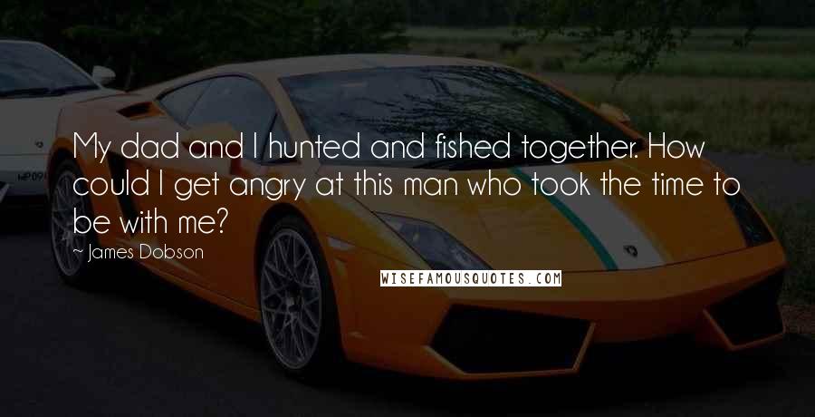 James Dobson Quotes: My dad and I hunted and fished together. How could I get angry at this man who took the time to be with me?