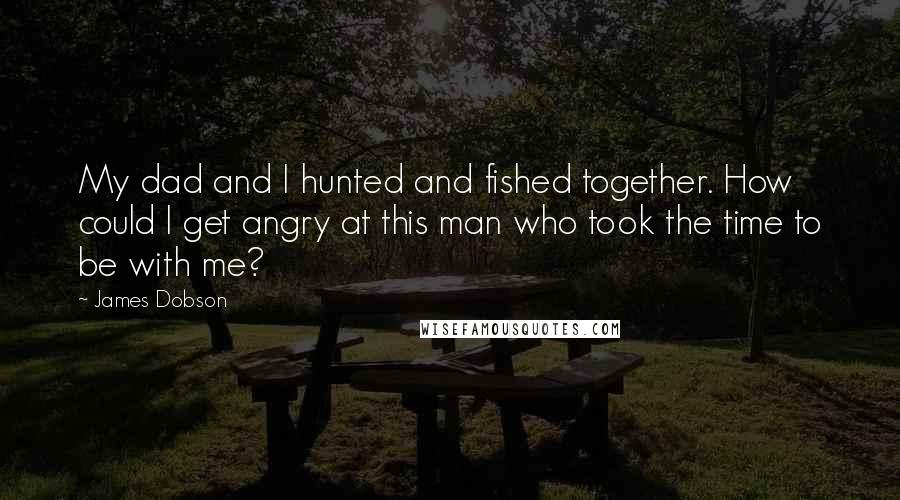 James Dobson Quotes: My dad and I hunted and fished together. How could I get angry at this man who took the time to be with me?