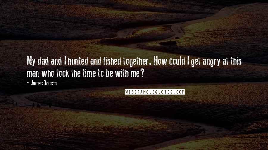 James Dobson Quotes: My dad and I hunted and fished together. How could I get angry at this man who took the time to be with me?