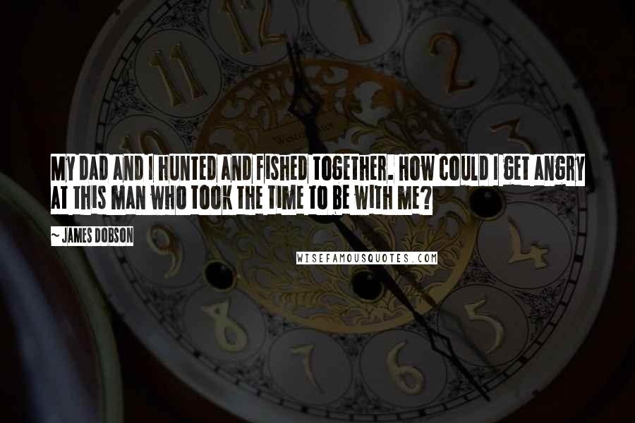 James Dobson Quotes: My dad and I hunted and fished together. How could I get angry at this man who took the time to be with me?