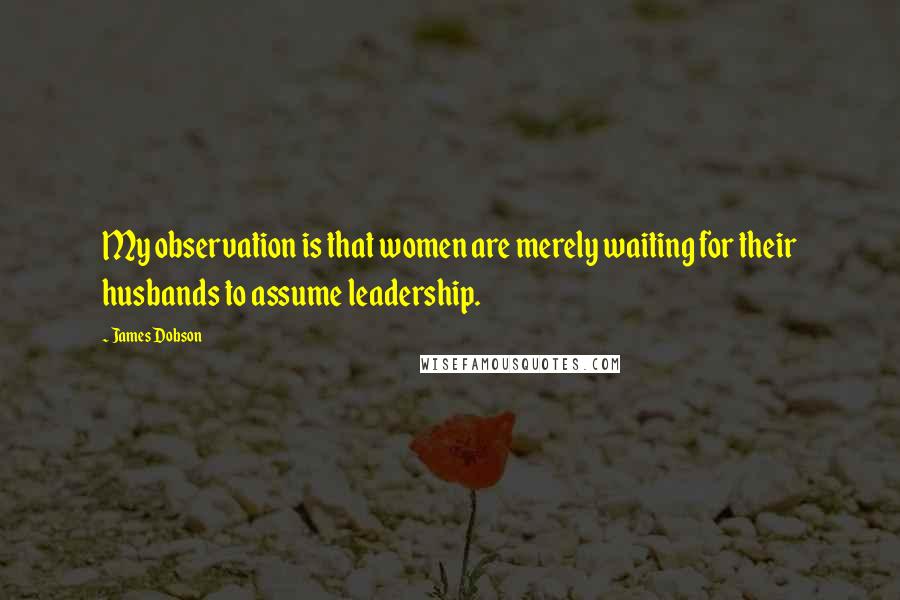 James Dobson Quotes: My observation is that women are merely waiting for their husbands to assume leadership.