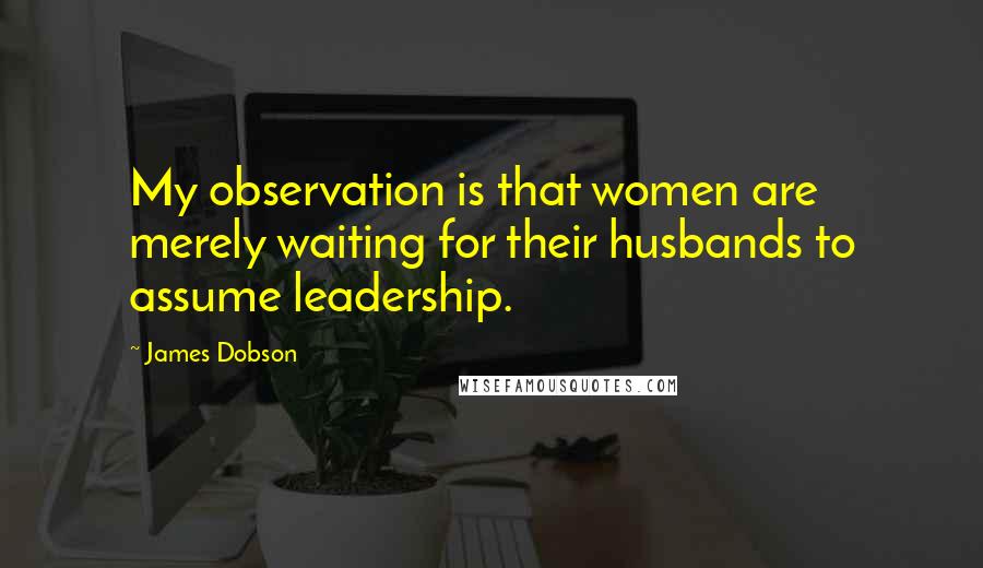 James Dobson Quotes: My observation is that women are merely waiting for their husbands to assume leadership.