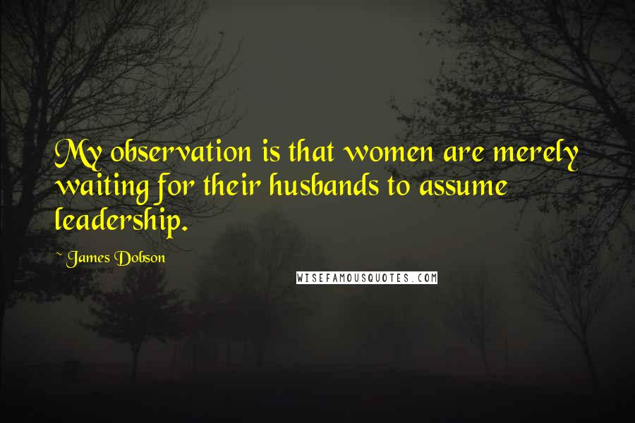 James Dobson Quotes: My observation is that women are merely waiting for their husbands to assume leadership.