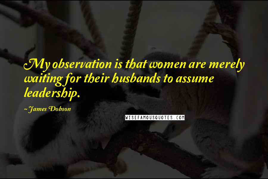 James Dobson Quotes: My observation is that women are merely waiting for their husbands to assume leadership.