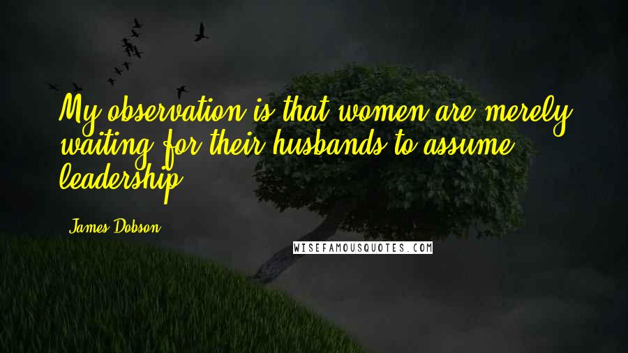James Dobson Quotes: My observation is that women are merely waiting for their husbands to assume leadership.