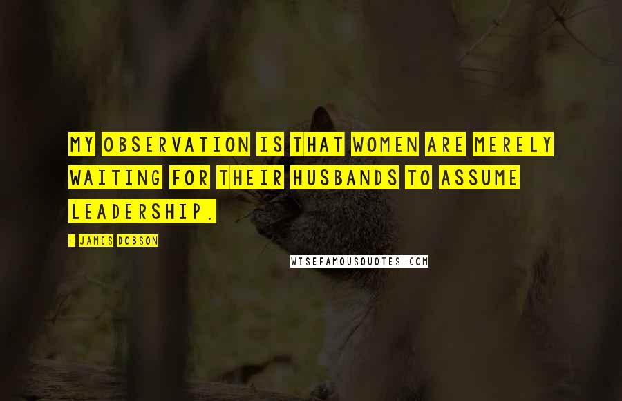 James Dobson Quotes: My observation is that women are merely waiting for their husbands to assume leadership.