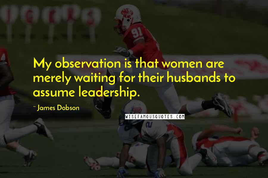 James Dobson Quotes: My observation is that women are merely waiting for their husbands to assume leadership.