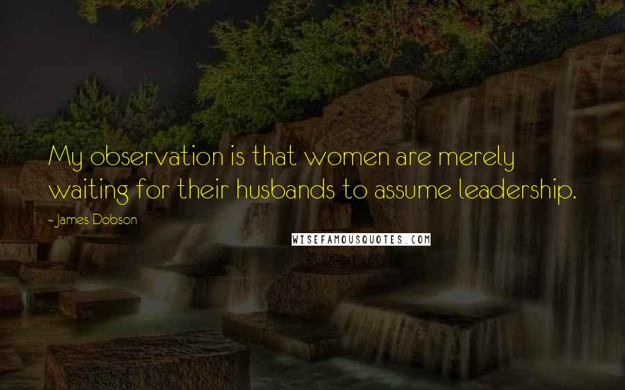 James Dobson Quotes: My observation is that women are merely waiting for their husbands to assume leadership.