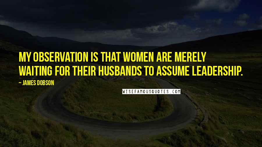 James Dobson Quotes: My observation is that women are merely waiting for their husbands to assume leadership.