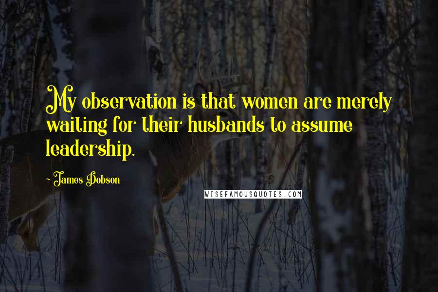 James Dobson Quotes: My observation is that women are merely waiting for their husbands to assume leadership.