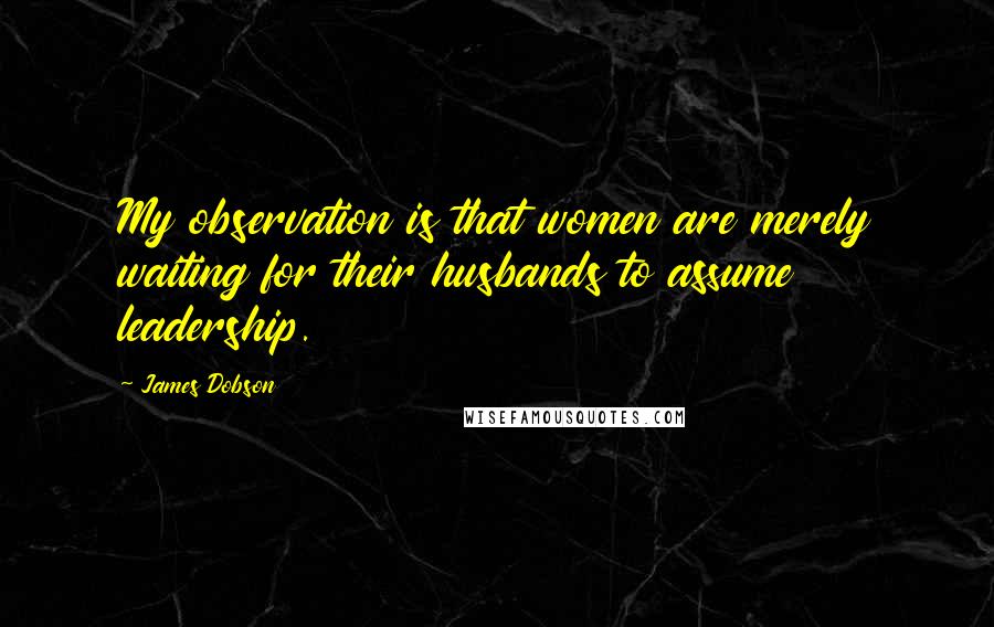 James Dobson Quotes: My observation is that women are merely waiting for their husbands to assume leadership.