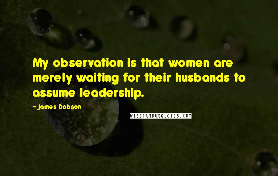 James Dobson Quotes: My observation is that women are merely waiting for their husbands to assume leadership.