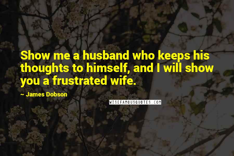 James Dobson Quotes: Show me a husband who keeps his thoughts to himself, and I will show you a frustrated wife.