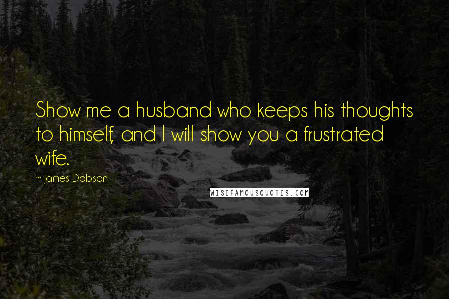 James Dobson Quotes: Show me a husband who keeps his thoughts to himself, and I will show you a frustrated wife.