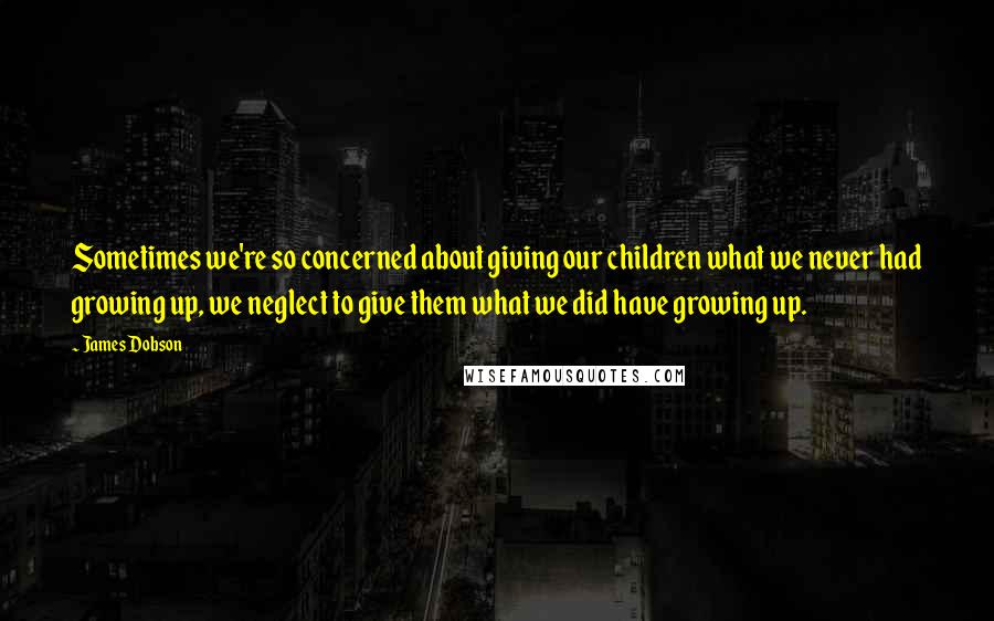 James Dobson Quotes: Sometimes we're so concerned about giving our children what we never had growing up, we neglect to give them what we did have growing up.