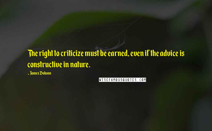 James Dobson Quotes: The right to criticize must be earned, even if the advice is constructive in nature.