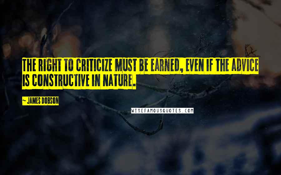 James Dobson Quotes: The right to criticize must be earned, even if the advice is constructive in nature.