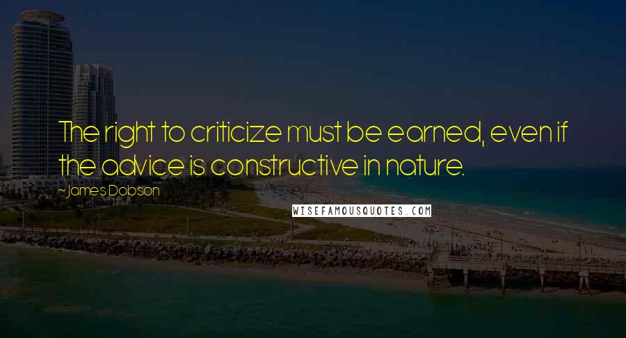 James Dobson Quotes: The right to criticize must be earned, even if the advice is constructive in nature.