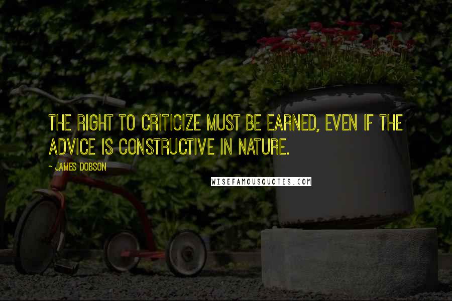 James Dobson Quotes: The right to criticize must be earned, even if the advice is constructive in nature.