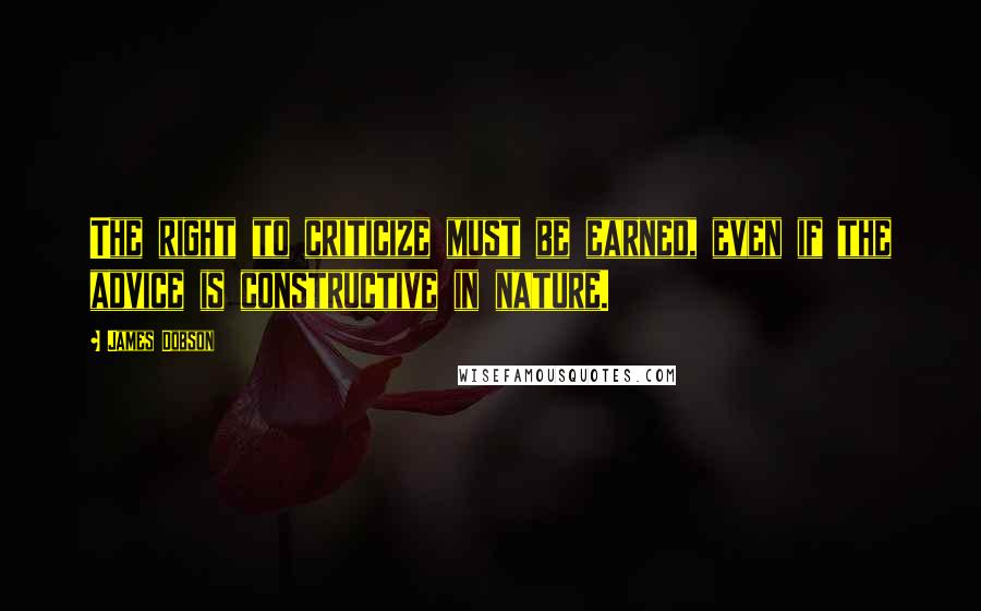 James Dobson Quotes: The right to criticize must be earned, even if the advice is constructive in nature.