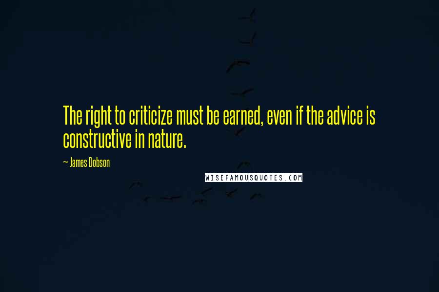 James Dobson Quotes: The right to criticize must be earned, even if the advice is constructive in nature.