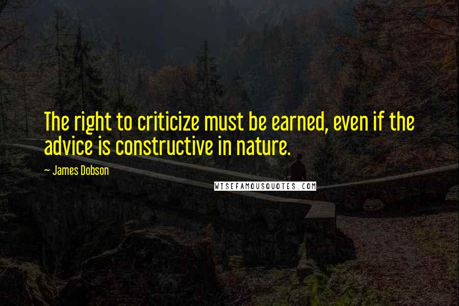 James Dobson Quotes: The right to criticize must be earned, even if the advice is constructive in nature.