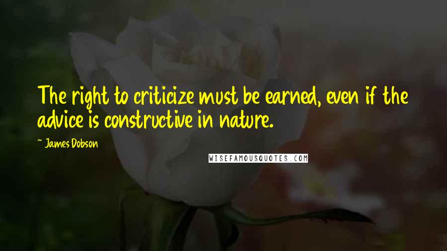 James Dobson Quotes: The right to criticize must be earned, even if the advice is constructive in nature.