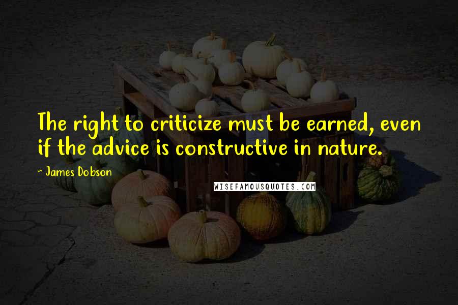 James Dobson Quotes: The right to criticize must be earned, even if the advice is constructive in nature.