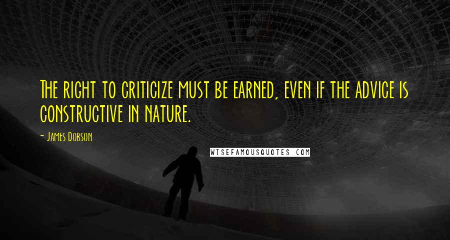 James Dobson Quotes: The right to criticize must be earned, even if the advice is constructive in nature.