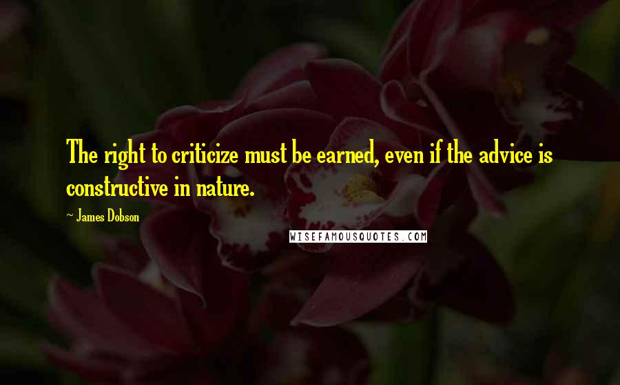 James Dobson Quotes: The right to criticize must be earned, even if the advice is constructive in nature.