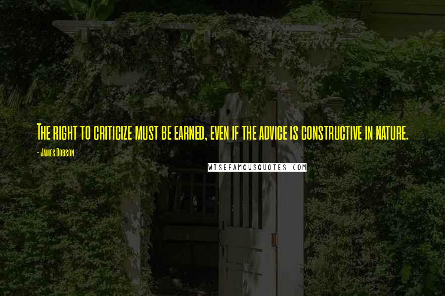 James Dobson Quotes: The right to criticize must be earned, even if the advice is constructive in nature.