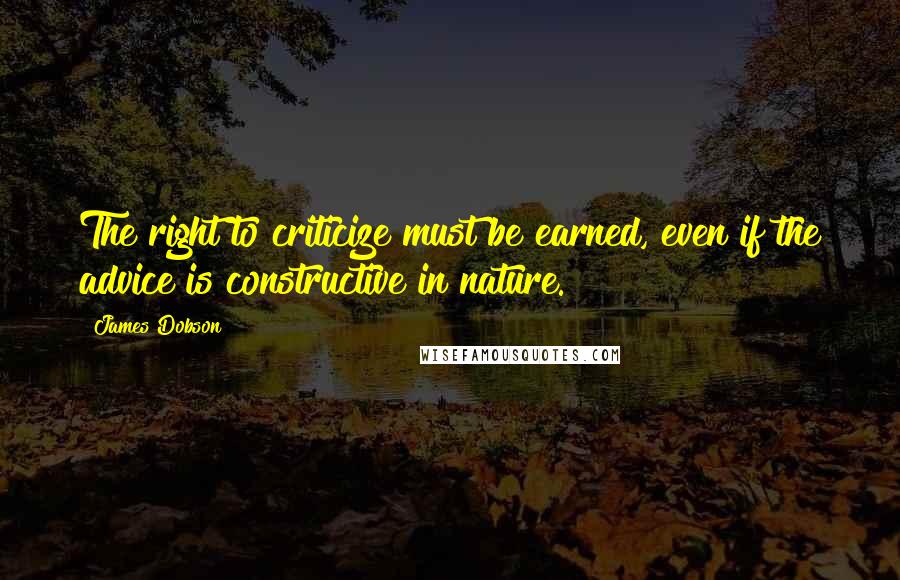 James Dobson Quotes: The right to criticize must be earned, even if the advice is constructive in nature.