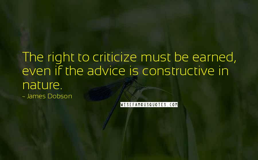 James Dobson Quotes: The right to criticize must be earned, even if the advice is constructive in nature.