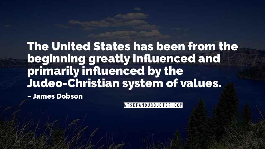 James Dobson Quotes: The United States has been from the beginning greatly influenced and primarily influenced by the Judeo-Christian system of values.