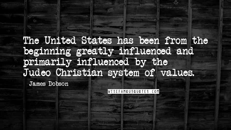 James Dobson Quotes: The United States has been from the beginning greatly influenced and primarily influenced by the Judeo-Christian system of values.